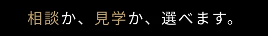 相談か、見学か、選べます。