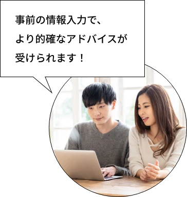 事前の情報入力で、より的確なアドバイスが受けられます!