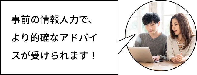 事前の情報入力で、より的確なアドバイスが受けられます!