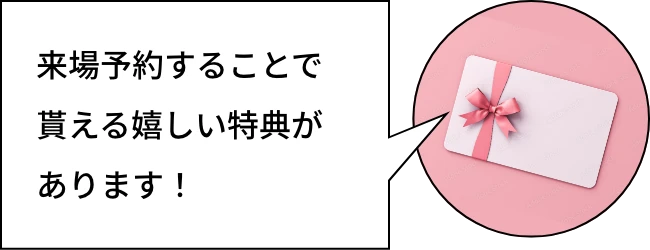来場予約することで貰える嬉しい特典があります!